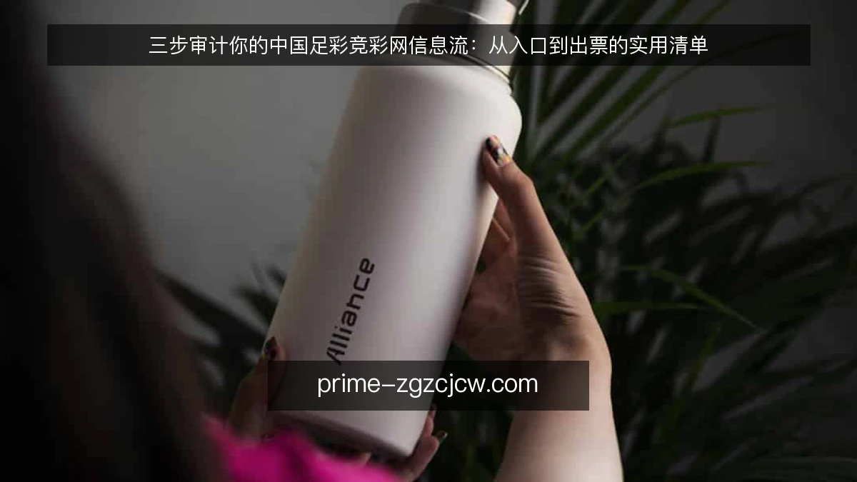 三步审计你的中国足彩竞彩网信息流:从入口到出票的实用清单