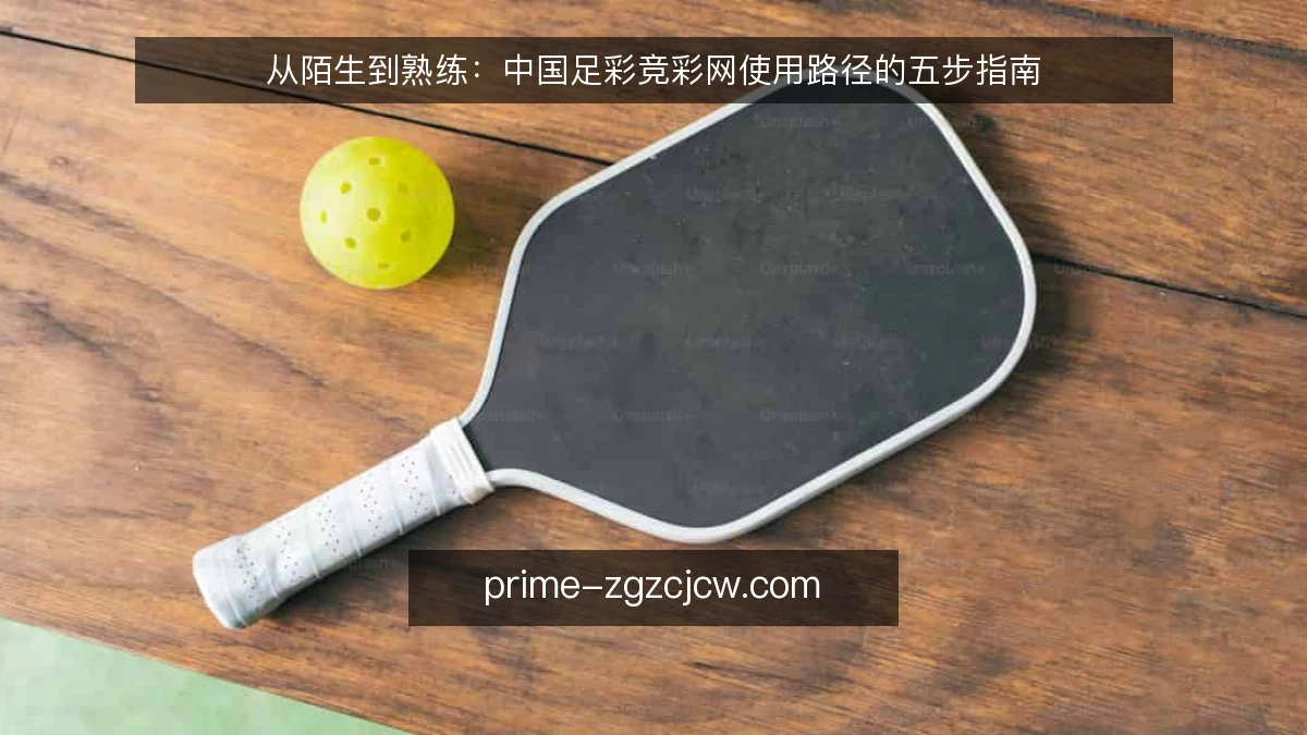 从陌生到熟练：中国足彩竞彩网使用路径的五步指南
