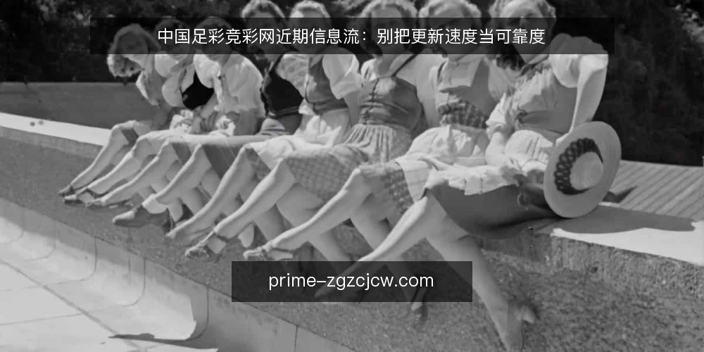 中国足彩竞彩网近期信息流：别把更新速度当可靠度 — 眼下信息更新的常见误判 配图