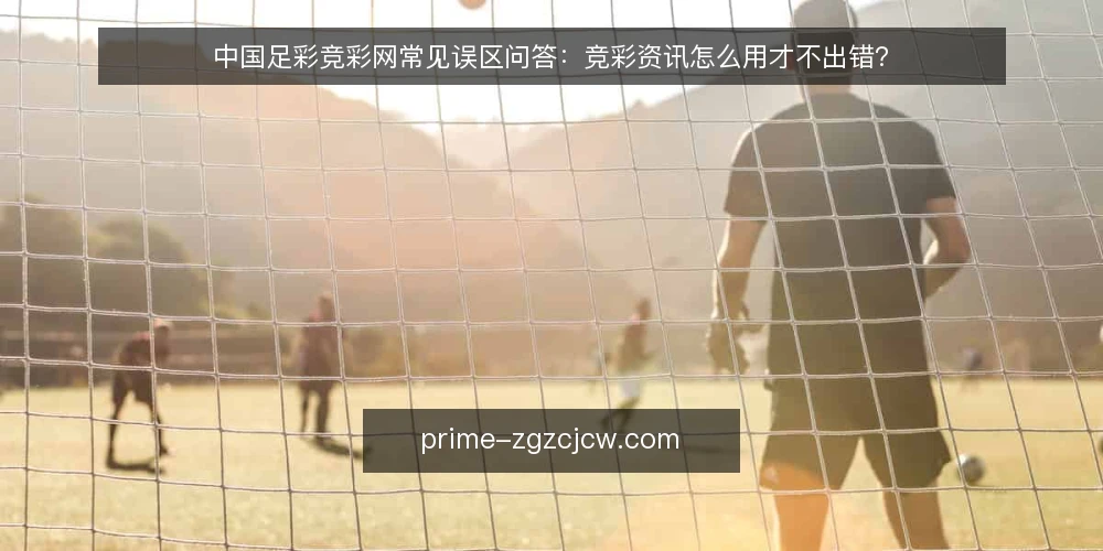 中国足彩竞彩网常见误区问答：竞彩资讯怎么用才不出错？ — 先弄清中国足彩竞彩网资讯能解决什么 配图