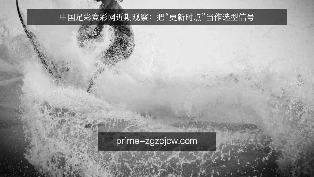 中国足彩竞彩网近期观察:把“更新时点”当作选型信号
